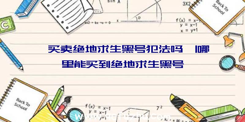 「买卖绝地求生黑号犯法吗」|哪里能买到绝地求生黑号